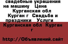 свадебные украшения на машину › Цена ­ 4 000 - Курганская обл., Курган г. Свадьба и праздники » Услуги   . Курганская обл.,Курган г.